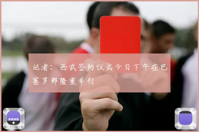 记者：西武签约仪式今日下午在巴塞罗那隆重举行